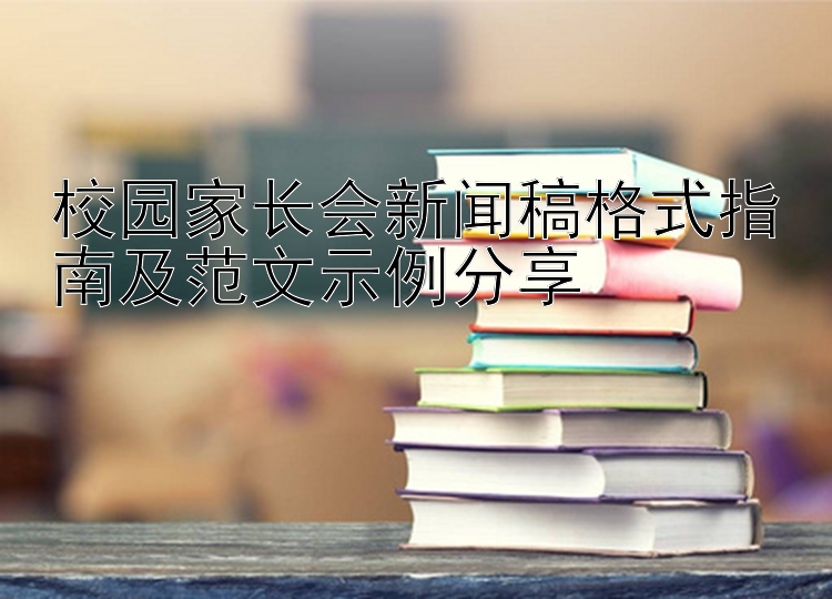 校园家长会新闻稿格式指南及范文示例分享