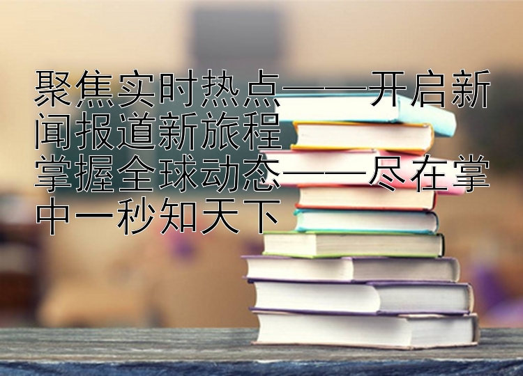 聚焦实时热点——开启新闻报道新旅程  
掌握全球动态——尽在掌中一秒知天下