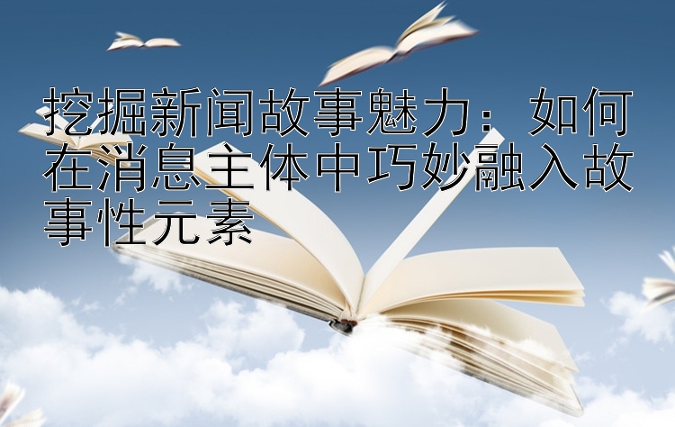 挖掘新闻故事魅力：如何在消息主体中巧妙融入故事性元素