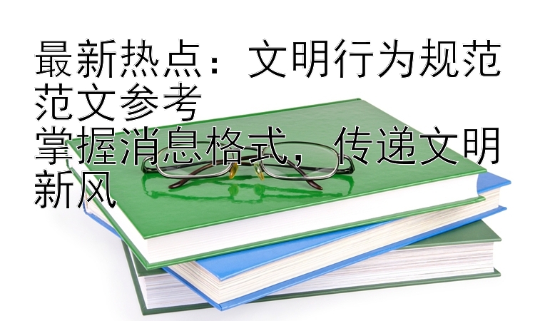 最新热点：文明行为规范范文参考  
掌握消息格式，传递文明新风