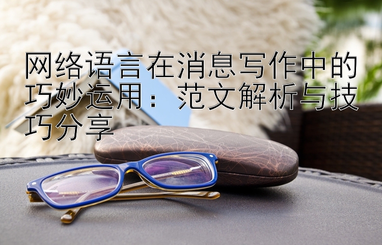 网络语言在消息写作中的巧妙运用：范文解析与技巧分享