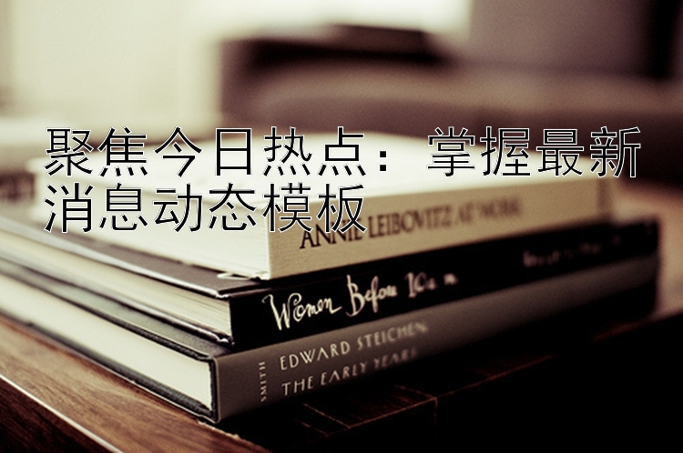 聚焦今日热点：掌握最新消息动态模板