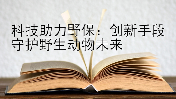 科技助力野保：创新手段守护野生动物未来