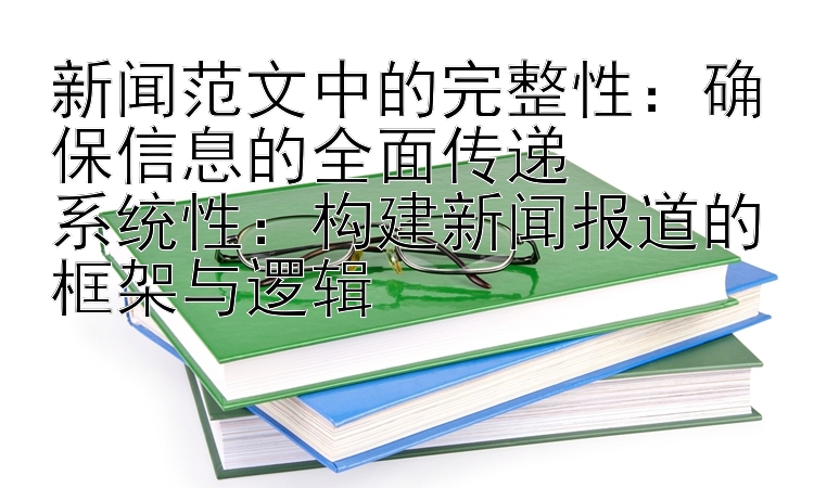 新闻范文中的完整性：确保信息的全面传递
系统性：构建新闻报道的框架与逻辑