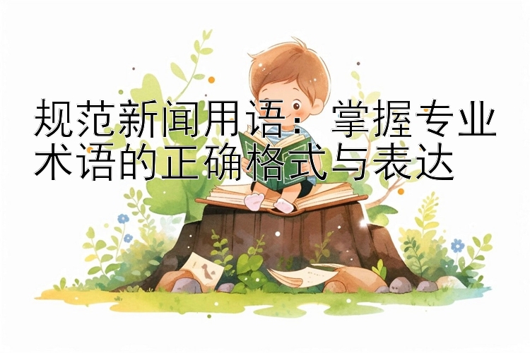 规范新闻用语：掌握专业术语的正确格式与表达