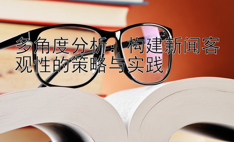 多角度分析：构建新闻客观性的策略与实践