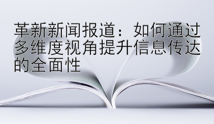 革新新闻报道：如何通过多维度视角提升信息传达的全面性