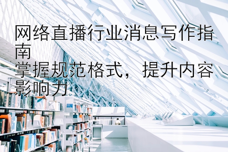 网络直播行业消息写作指南  掌握规范格式  提升内容影响力