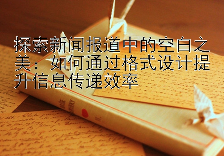 探索新闻报道中的空白之美：如何通过格式设计提升信息传递效率