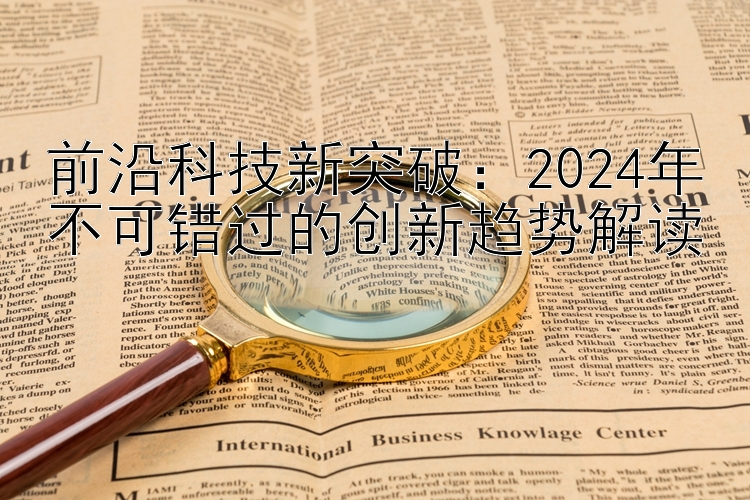 前沿科技新突破：2024年不可错过的创新趋势解读