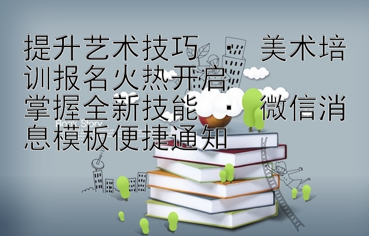 提升艺术技巧 · 美术培训报名火热开启  
掌握全新技能 · 微信消息模板便捷通知