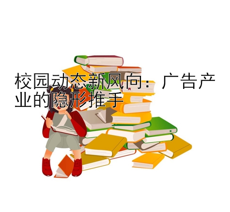 校园动态新风向：广告产业的隐形推手