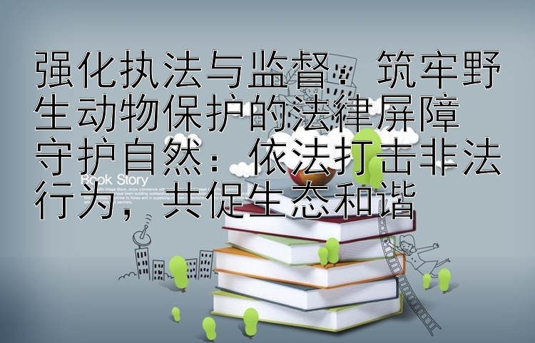 强化执法与监督：筑牢野生动物保护的法律屏障  
守护自然：依法打击非法行为，共促生态和谐