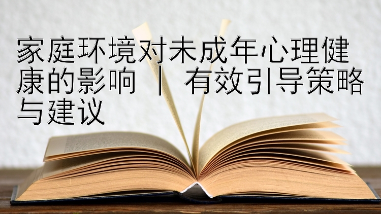 家庭环境对未成年心理健康的影响 | 有效引导策略与建议