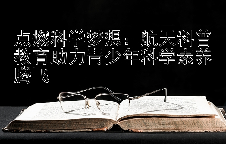 点燃科学梦想：航天科普计划软件彩票键盘教育助力青少年科学素养腾飞