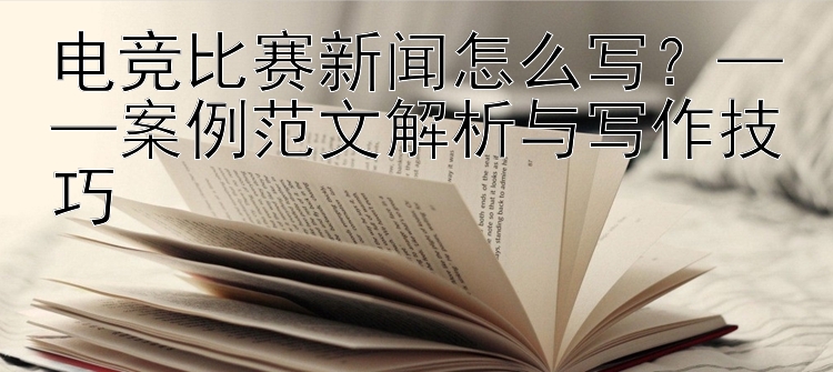 电竞比赛新闻怎么写？——案例范文解析与写作技巧