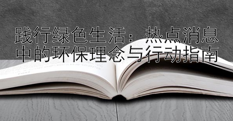 践行绿色生活：热点消息中的环保理念与行动指南