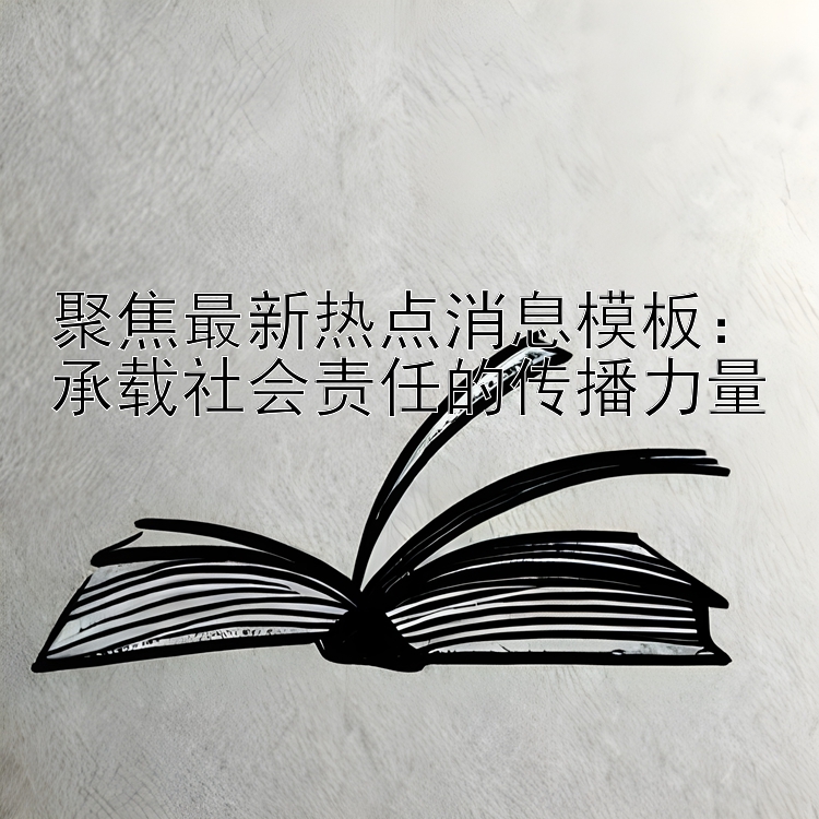 聚焦最新热点消息模板：承载社会责任的传播力量