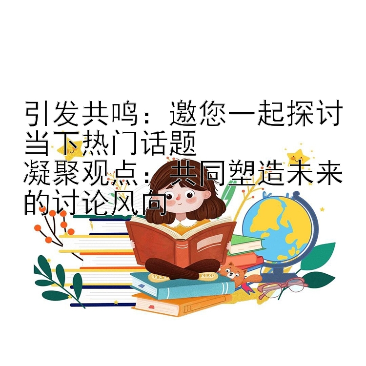 引发共鸣：邀您一起探讨当下热门话题  
凝聚观点：共同塑造未来的讨论风向