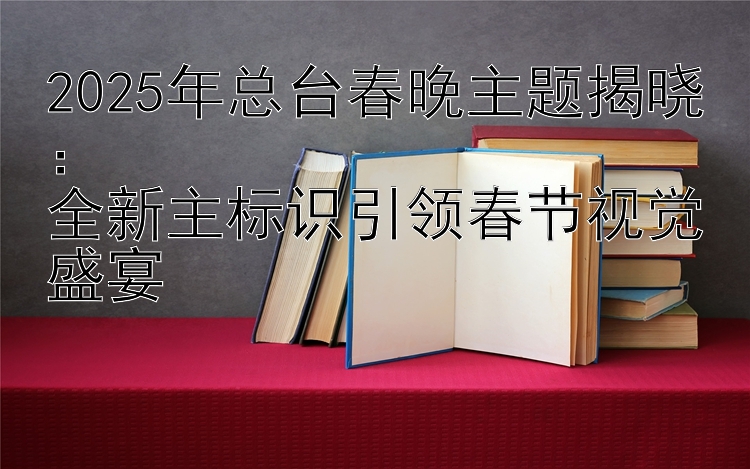 2025年总台春晚主题揭晓：  
全新主标识引领春节视觉盛宴