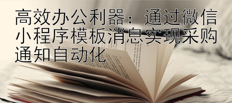 高效办公利器：通过微信小程序模板消息实现采购通知自动化