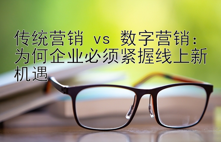 传统营销 vs 数字营销：为何企业必须紧握线上新机遇