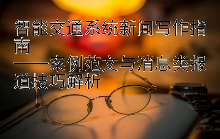 智能交通系统新闻写作指南  
——案例范文与消息类报道技巧解析