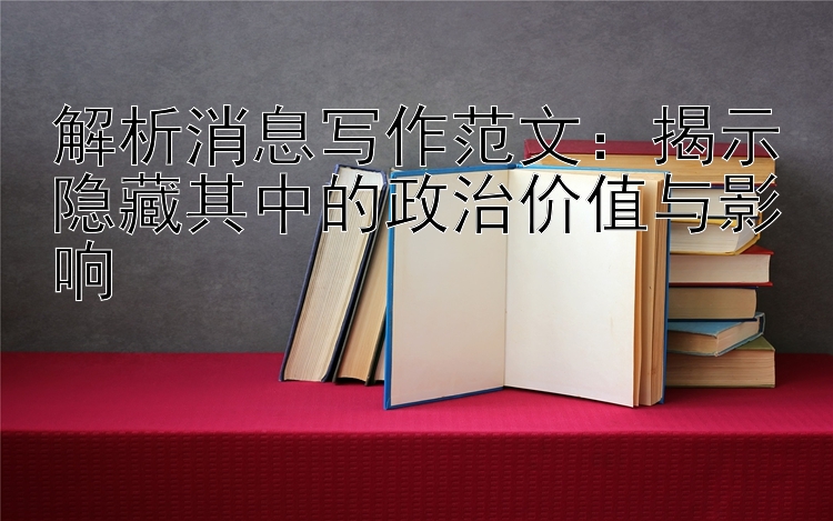 解析消息写作范文：揭示隐藏其中的政治价值与影响