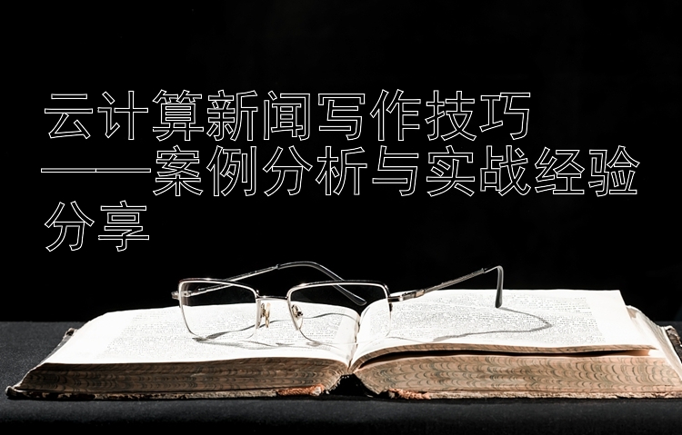 云计算新闻写作技巧  
——案例分析与实战经验分享