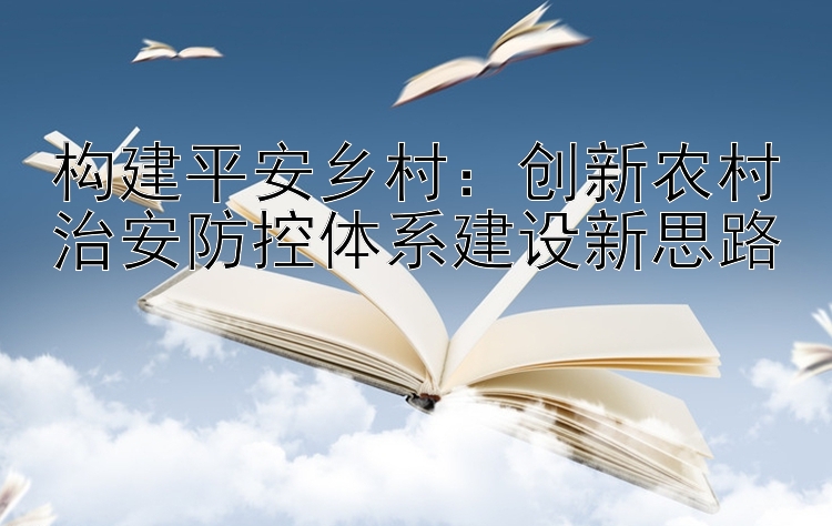 构建平安乡村：创新农村治安防控体系建设新思路