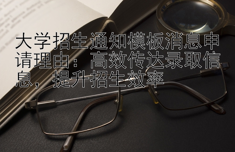 大学招生通知模板消息申请理由：高效传达录取信息  提升招生效率