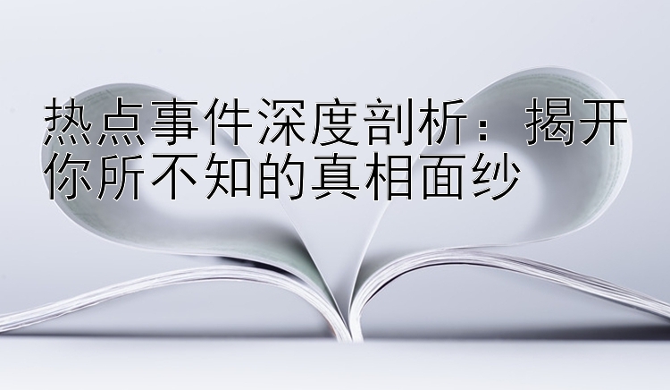 热点事件深度剖析：揭开你所不知的真相面纱