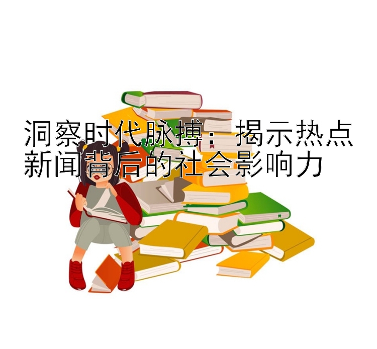 洞察时代脉搏：揭示热点新闻背后的社会影响力