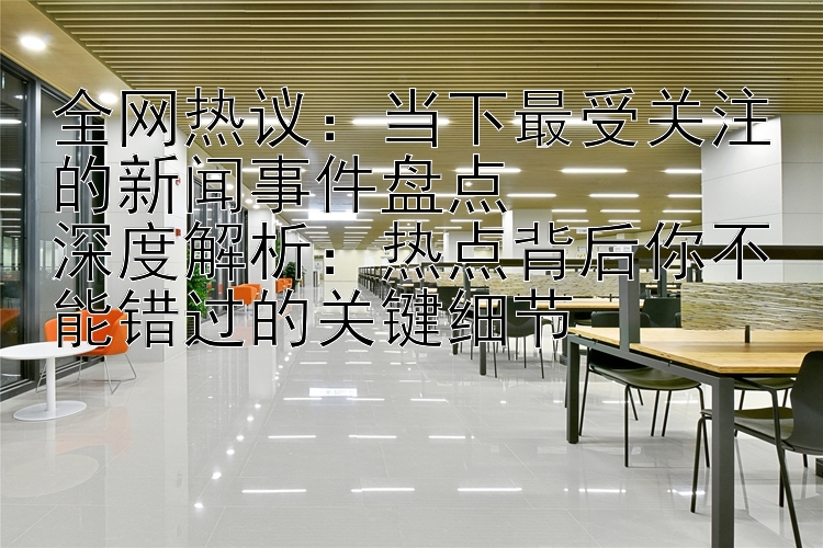 全网热议：当下最受关注的新闻事件盘点  
深度解析：热点背后你不能错过的关键细节