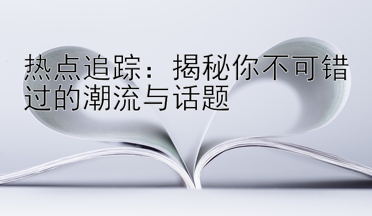 热点追踪：揭秘你不可错过的潮流与话题