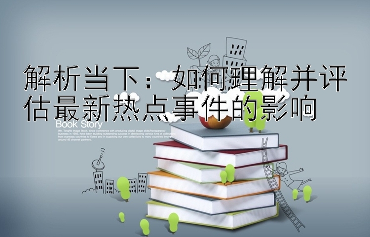 解析当下：如何理解并评估最新热点事件的影响