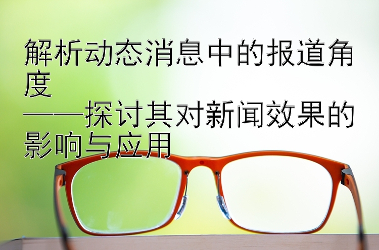 解析动态消息中的报道角度  
——探讨其对新闻效果的影响与应用