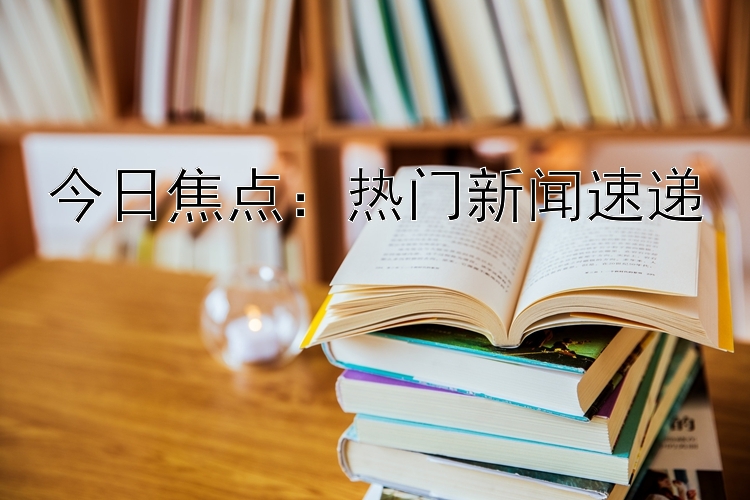 今日焦点：热门新闻速递