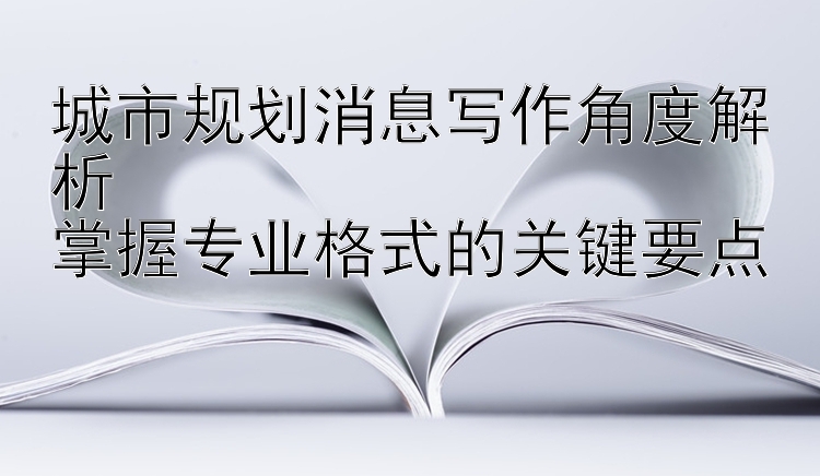 城市规划消息写作角度解析  
掌握专业格式的关键要点