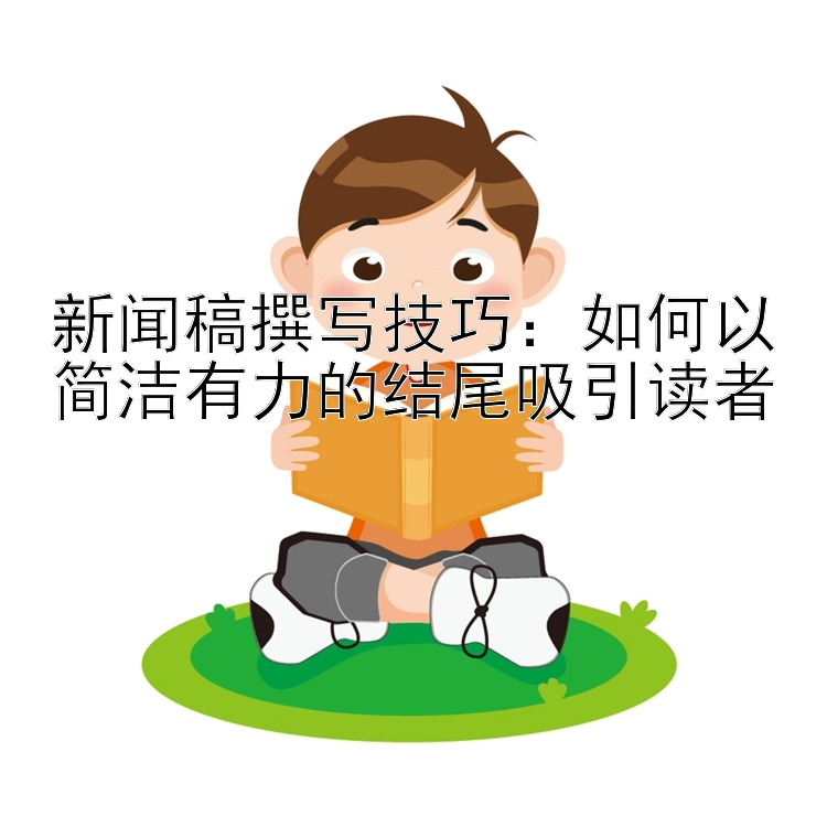 新闻稿撰写技巧：如何以简洁有力的结尾吸引读者