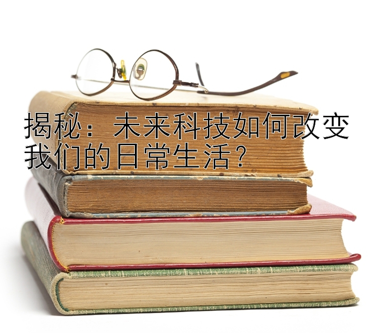 揭秘：未来科技如何改变我们的日常生活？