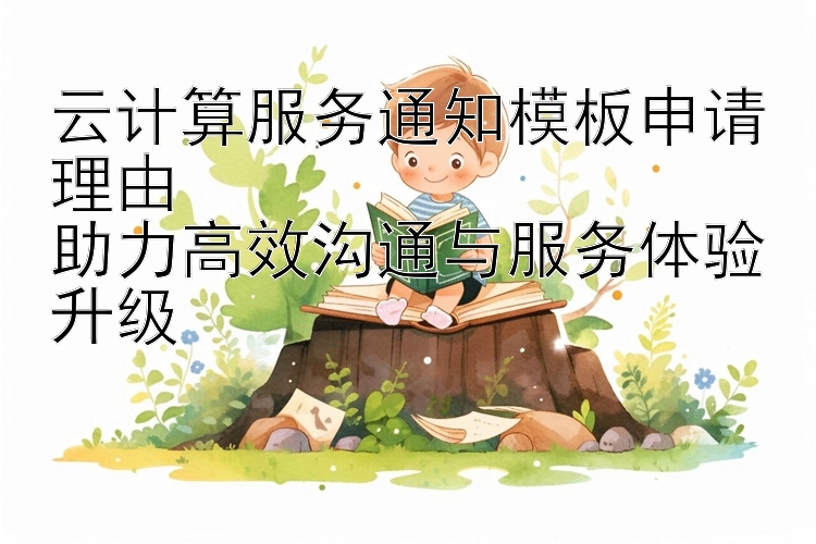 云计算服务通知模板申请理由  
助力高效沟通与服务体验升级