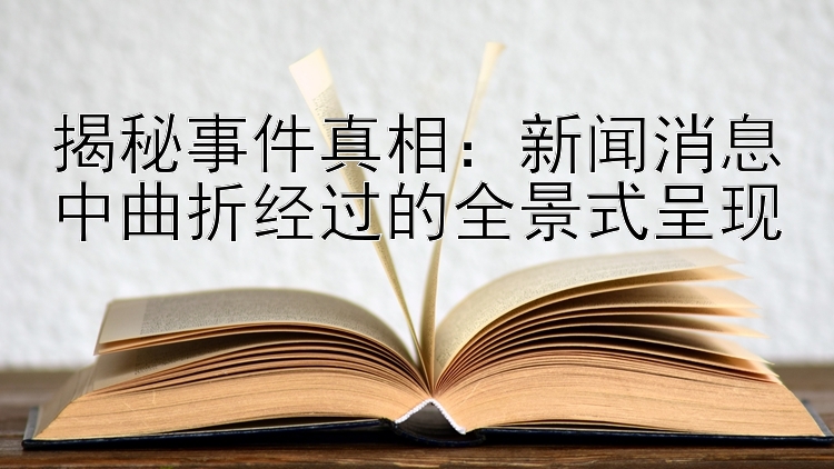 揭秘事件真相：新闻消息中曲折经过的全景式呈现