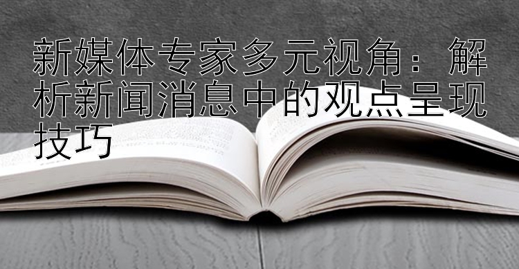 新媒体专家多元视角：解析新闻消息中的观点呈现技巧