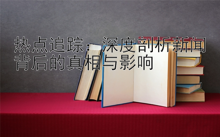 热点追踪：深度剖析新闻背后的真相与影响