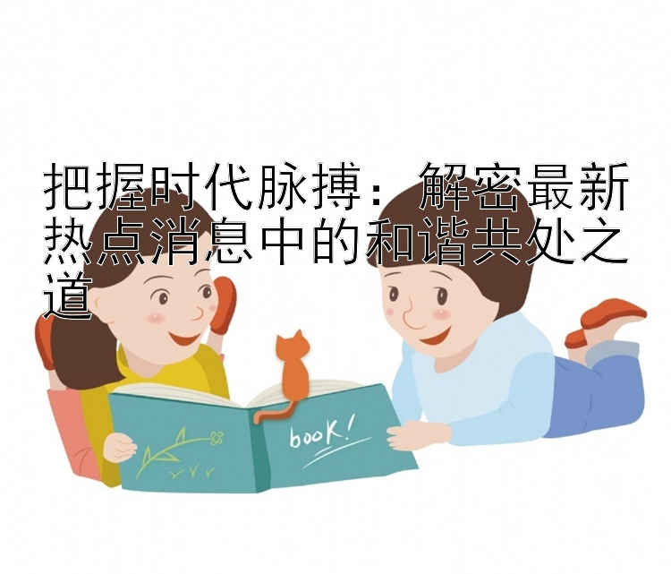 把握时代脉搏：解密最新热点消息中的和谐共处之道