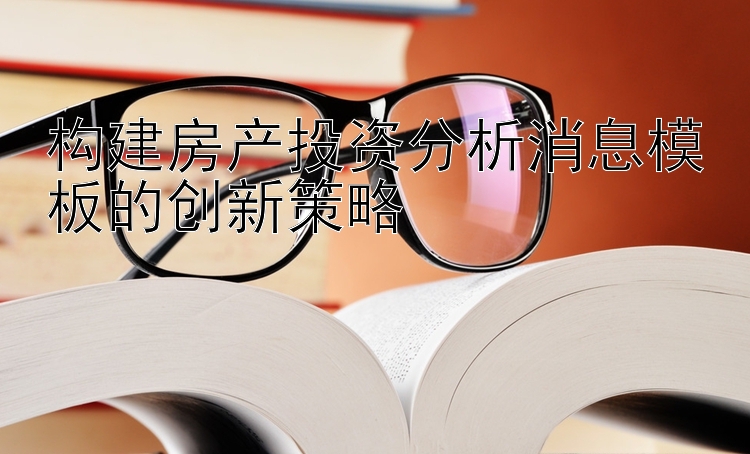 构建房产投资分析消息模板的创新策略