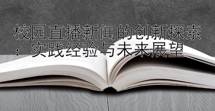 校园直播新闻的创新探索：实践经验与未来展望