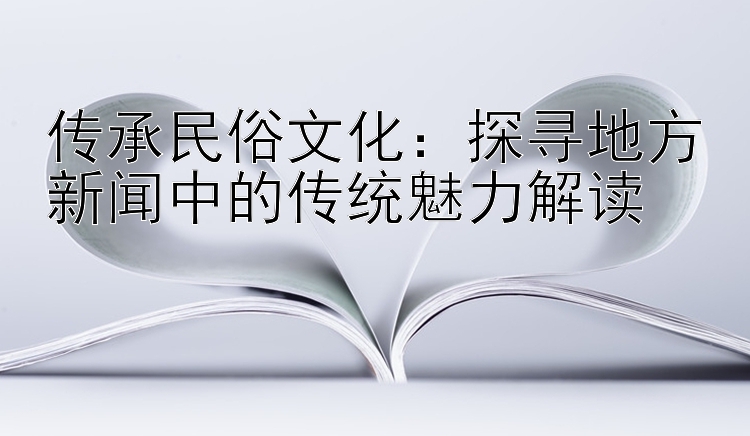 传承民俗文化：探寻地方新闻中的传统魅力解读