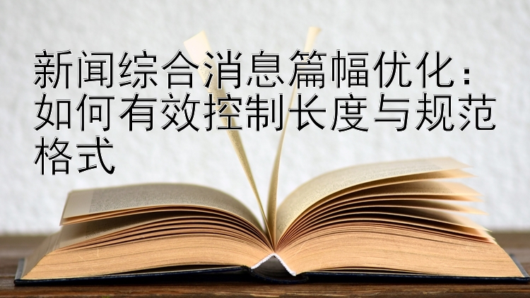 新闻综合消息篇幅优化：如何有效控制长度与规范格式